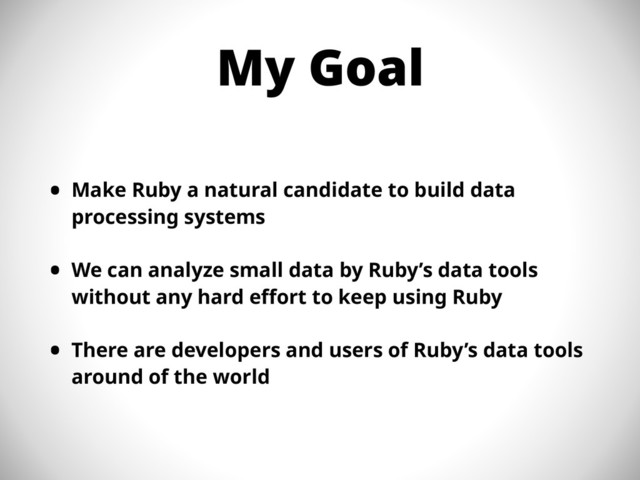 My Goal
• Make Ruby a natural candidate to build data
processing systems
• We can analyze small data by Ruby’s data tools
without any hard effort to keep using Ruby
• There are developers and users of Ruby’s data tools
around of the world
