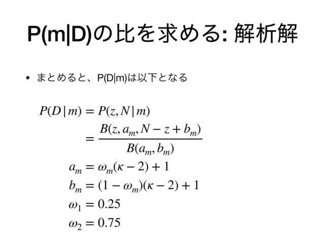 P(m|D)ͷൺΛٻΊΔ: ղੳղ
• ·ͱΊΔͱɺP(D|m)͸ҎԼͱͳΔ
P(D|m) = P(z, N|m)
=
B(z, am
, N − z + bm
)
B(am
, bm
)
am
= ωm
(κ − 2) + 1
bm
= (1 − ωm
)(κ − 2) + 1
ω1
= 0.25
ω2
= 0.75
