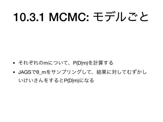 10.3.1 MCMC: Ϟσϧ͝ͱ
• ͦΕͧΕͷmʹ͍ͭͯɺP(D|m)Λܭࢉ͢Δ

• JAGSͰθ_mΛαϯϓϦϯάͯ͠ɺ݁Ռʹରͯ͠Ή͔ͣ͠
͍͚͍͞ΜΛ͢ΔͱP(D|m)ʹͳΔ
