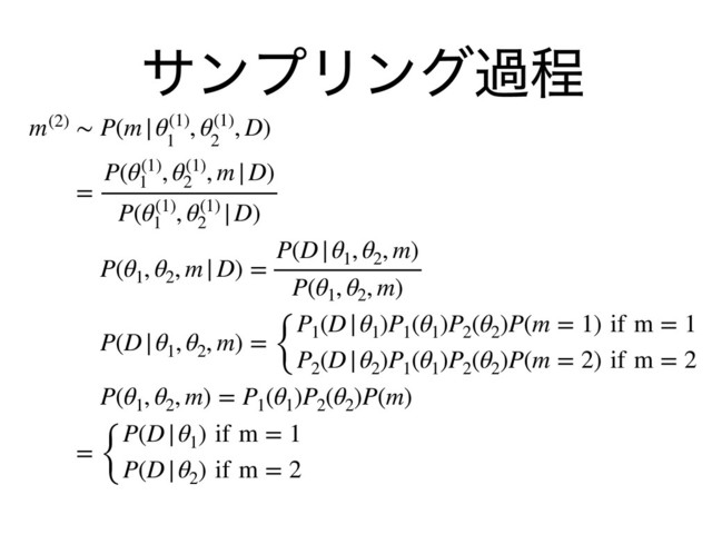 αϯϓϦϯάաఔ
m(2) ∼ P(m|θ(1)
1
, θ(1)
2
, D)
=
P(θ(1)
1
, θ(1)
2
, m|D)
P(θ(1)
1
, θ(1)
2
|D)
P(θ1
, θ2
, m|D) =
P(D|θ1
, θ2
, m)
P(θ1
, θ2
, m)
P(D|θ1
, θ2
, m) = {
P1
(D|θ1
)P1
(θ1
)P2
(θ2
)P(m = 1) if m = 1
P2
(D|θ2
)P1
(θ1
)P2
(θ2
)P(m = 2) if m = 2
P(θ1
, θ2
, m) = P1
(θ1
)P2
(θ2
)P(m)
= {
P(D|θ1
) if m = 1
P(D|θ2
) if m = 2
