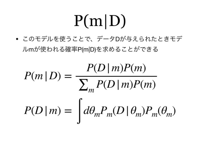 P(m|D)
• ͜ͷϞσϧΛ࢖͏͜ͱͰɺσʔλD͕༩͑ΒΕͨͱ͖Ϟσ
ϧm͕࢖ΘΕΔ֬཰P(m|D)ΛٻΊΔ͜ͱ͕Ͱ͖Δ
P(m|D) =
P(D|m)P(m)
∑
m
P(D|m)P(m)
P(D|m) =
∫
dθm
Pm
(D|θm
)Pm
(θm
)
