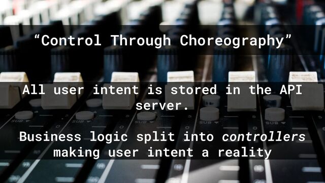 “Control Through Choreography”
All user intent is stored in the API
server.
Business logic split into controllers
making user intent a reality
