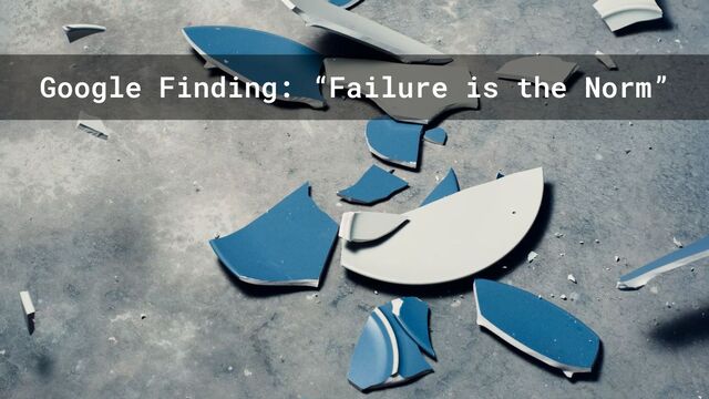 Google Finding: “Failure is the Norm”
