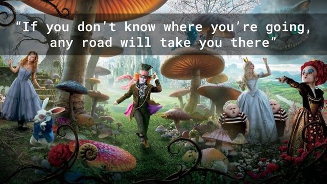 “If you don’t know where you’re going,
any road will take you there”
