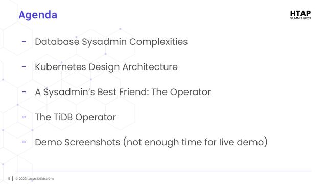 © 2023 Lucas Käldström
5
Agenda
- Database Sysadmin Complexities
- Kubernetes Design Architecture
- A Sysadmin’s Best Friend: The Operator
- The TiDB Operator
- Demo Screenshots (not enough time for live demo)
