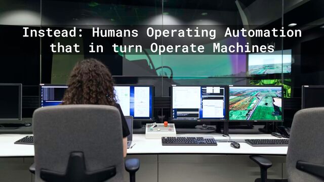 Instead: Humans Operating Automation
that in turn Operate Machines
