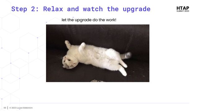 © 2023 Lucas Käldström
56
Step 2: Relax and watch the upgrade
let the upgrade do the work!
