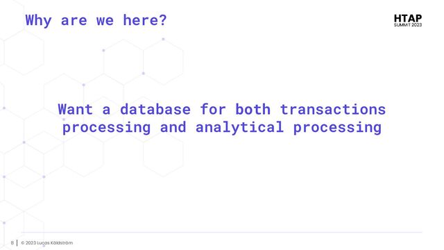 © 2023 Lucas Käldström
8
Why are we here?
Want a database for both transactions
processing and analytical processing

