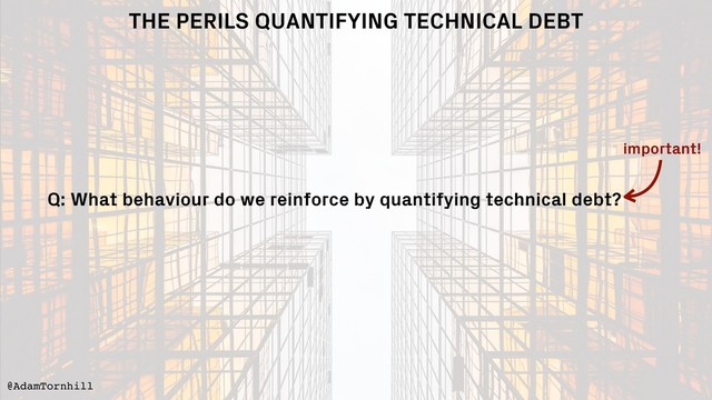 THE PERILS QUANTIFYING TECHNICAL DEBT
@AdamTornhill
Q: What behaviour do we reinforce by quantifying technical debt?
important!
