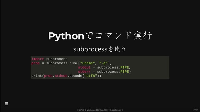 Pythonでコマンド実行
subprocessを使う
import subprocess
proc = subprocess.run(["uname", "-a"],
stdout = subprocess.PIPE,
stderr = subprocess.PIPE)
print(proc.stdout.decode("utf8"))
[ GitPitch @ github/msr-i386/slide_20181103_colaboratory ]

17 / 24

