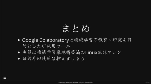 まとめ
Google Colaboratoryは機械学習の教育、研究を目
的とした研究用ツール
実態は機械学習環境構築済のLinux仮想マシン
目的外の使用は控えましょう
[ GitPitch @ github/msr-i386/slide_20181103_colaboratory ]

23 / 24

