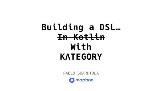 Building a DSL…
In Kotlin
With
KΛTEGORY
PABLO GUARDIOLA
