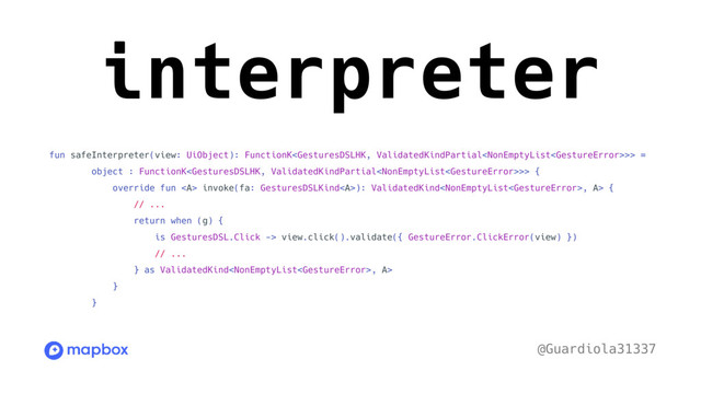 interpreter
fun safeInterpreter(view: UiObject): FunctionK>> =
object : FunctionK>> {
override fun <a> invoke(fa: GesturesDSLKind</a><a>): ValidatedKind, A> {
// ...
return when (g) {
is GesturesDSL.Click -> view.click().validate({ GestureError.ClickError(view) })
// ...
} as ValidatedKind, A>
}
}
@Guardiola31337
</a>
