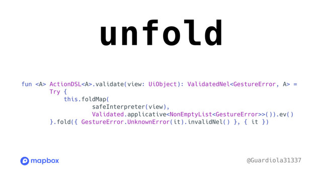 unfold
fun <a> ActionDSL</a><a>.validate(view: UiObject): ValidatedNel =
Try {
this.foldMap(
safeInterpreter(view),
Validated.applicative>()).ev()
}.fold({ GestureError.UnknownError(it).invalidNel() }, { it })
@Guardiola31337
</a>
