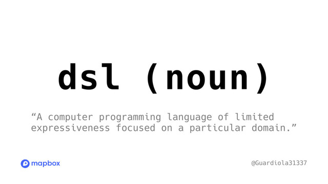 dsl (noun)
“A computer programming language of limited
expressiveness focused on a particular domain.”
@Guardiola31337
