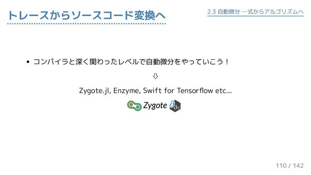 コンパイラと深く関わったレベルで自動微分をやっていこう！
⇩
Zygote.jl, Enzyme, Swift for Tensorflow etc...
トレースからソースコード変換へ 2.3 自動微分 ─式からアルゴリズムへ
110 / 143
