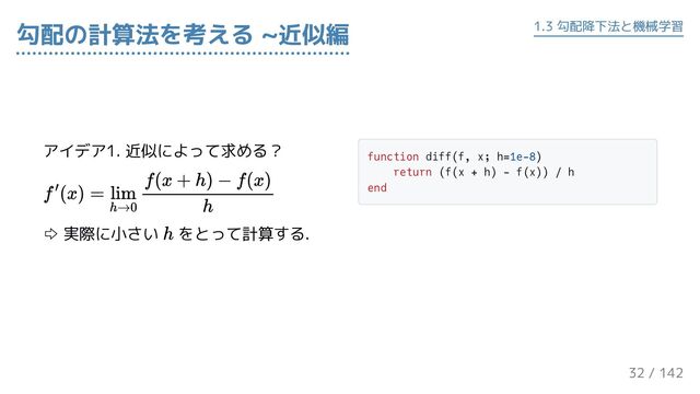 アイデア1. 近似によって求める？
⇨ 実際に小さい をとって計算する.
function diff(f, x; h=1e-8)
return (f(x + h) - f(x)) / h
end
勾配の計算法を考える ~近似編 1.3 勾配降下法と機械学習
32 / 143
