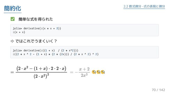 　簡単な式を得られた
julia> derivative(:(x * x + 3))
:(x + x)
⇨ ではこれでうまくいく？
julia> derivative(:((1 + x) / (2 * x^2)))
:((2 * x ^ 2 - (1 + x) * (2 * (2x))) / (2 * x ^ 2) ^ 2)
簡約化 2.2 数式微分 -式の表現と微分
70 / 143
