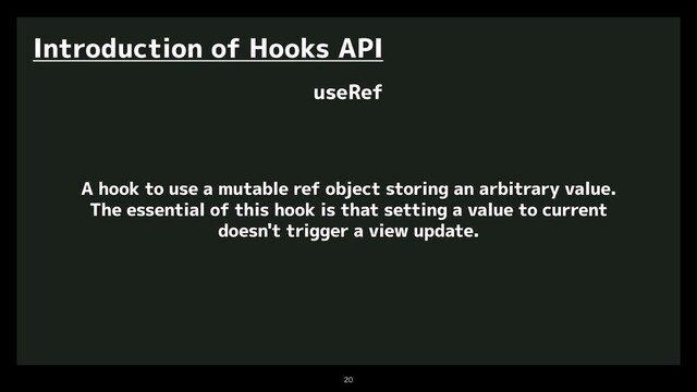 

Introduction of Hooks API
useRef
A hook to use a mutable ref object storing an arbitrary value.
The essential of this hook is that setting a value to current
doesn't trigger a view update.
