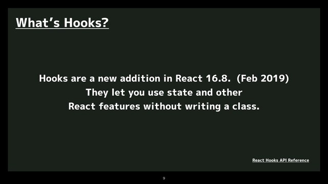 

What’s Hooks?
Hooks are a new addition in React 16.8. (Feb 2019)
They let you use state and other
React features without writing a class.
React Hooks API Reference
