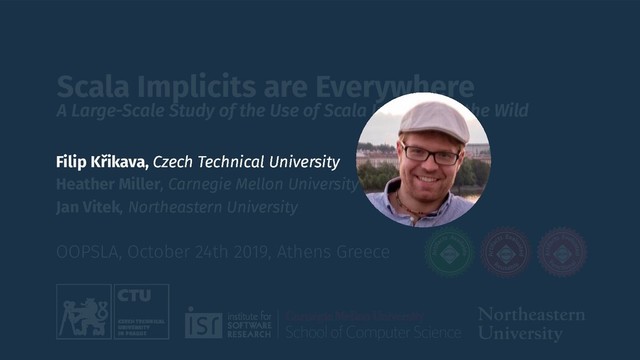 Scala Implicits are Everywhere
A Large-Scale Study of the Use of Scala Implicits in the Wild
OOPSLA, October 24th 2019, Athens Greece
Heather Miller, Carnegie Mellon University
Jan Vitek, Northeastern University
Filip Křikava, Czech Technical University

