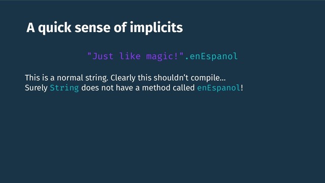 A quick sense of implicits
This is a normal string. Clearly this shouldn’t compile…
Surely String does not have a method called enEspanol!
"Just like magic!".enEspanol
