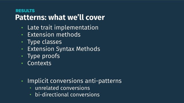 Patterns: what we’ll cover
RESULTS
• Late trait implementation
• Extension methods
• Type classes
• Extension Syntax Methods
• Type proofs
• Contexts 
• Implicit conversions anti-patterns
• unrelated conversions
• bi-directional conversions
