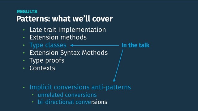 Patterns: what we’ll cover
RESULTS
In the talk
• Late trait implementation
• Extension methods
• Type classes
• Extension Syntax Methods
• Type proofs
• Contexts 
• Implicit conversions anti-patterns
• unrelated conversions
• bi-directional conversions
