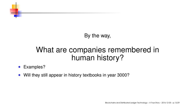 By the way,
What are companies remembered in
human history?
Examples?
Will they still appear in history textbooks in year 3000?
Blockchains and Distributed Ledger Technology – A True Story – 2016-12-05 – p.13/29
