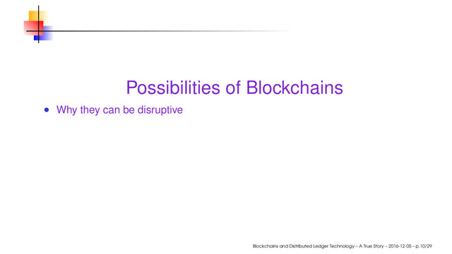 Possibilities of Blockchains
Why they can be disruptive
Blockchains and Distributed Ledger Technology – A True Story – 2016-12-05 – p.10/29
