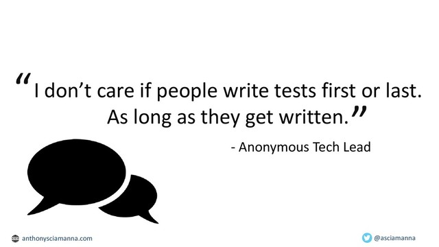 I don’t care if people write tests first or last.
As long as they get written.
@asciamanna
“
”
- Anonymous Tech Lead
anthonysciamanna.com
