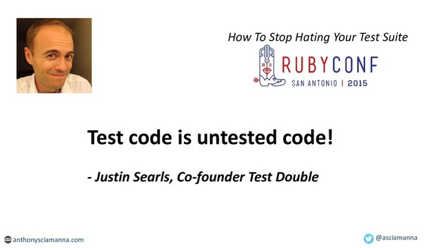 How To Stop Hating Your Test Suite
Test code is untested code!
- Justin Searls, Co-founder Test Double
@asciamanna
anthonysciamanna.com
