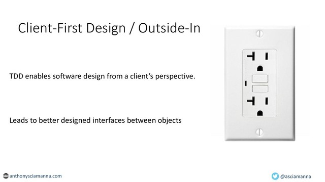 Client-First Design / Outside-In
TDD enables software design from a client’s perspective.
Leads to better designed interfaces between objects
@asciamanna
anthonysciamanna.com
