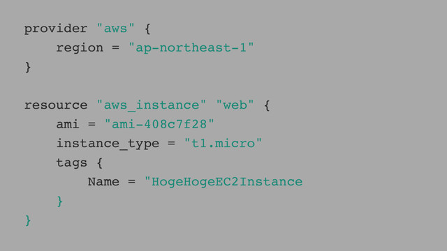 provider "aws" {
region = "ap-northeast-1"
}
resource "aws_instance" "web" {
ami = "ami-408c7f28"
instance_type = "t1.micro"
tags {
Name = "HogeHogeEC2Instance
}
}
