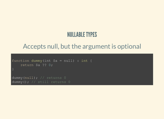 NULLABLE TYPES
Accepts null, but the argument is optional
function dummy(int $a = null) : int {
return $a ?? 0;
}
dummy(null); // returns 0
dummy(); // still returns 0
