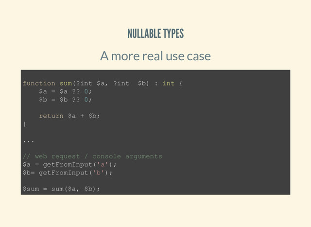 NULLABLE TYPES
A more real use case
function sum(?int $a, ?int $b) : int {
$a = $a ?? 0;
$b = $b ?? 0;
return $a + $b;
}
...
// web request / console arguments
$a = getFromInput('a');
$b= getFromInput('b');
$sum = sum($a, $b);
