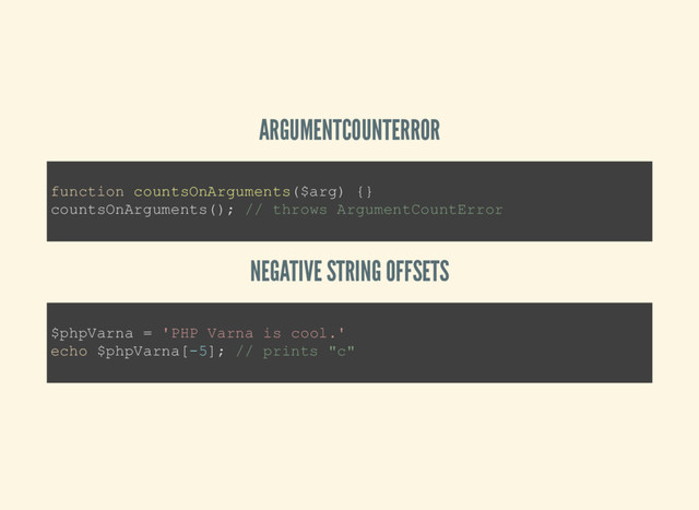 ARGUMENTCOUNTERROR
NEGATIVE STRING OFFSETS
function countsOnArguments($arg) {}
countsOnArguments(); // throws ArgumentCountError
$phpVarna = 'PHP Varna is cool.'
echo $phpVarna[­5]; // prints "c"
