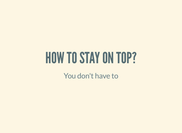 HOW TO STAY ON TOP?
You don't have to
