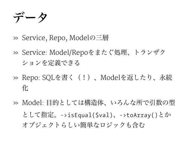σʔλ
» Service, Repo, Modelͷࡾ૚
» Service: Model/RepoΛ·͙ͨॲཧɺτϥϯβΫ
γϣϯΛఆٛͰ͖Δ
» Repo: SQLΛॻ͘ʢʂʣɺModelΛฦͨ͠ΓɺӬଓ
Խ
» Model: ໨తͱͯ͠͸ߏ଄ମɺ͍ΖΜͳॴͰҾ਺ͷܕ
ͱͯ͠ࢦఆɻ->isEqual($val)ɺ->toArray()ͱ͔
ΦϒδΣΫτΒ͍͠؆୯ͳϩδοΫ΋ؚΉ
