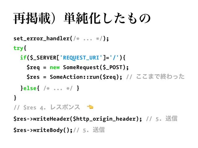 ࠶ܝࡌʣ୯७Խͨ͠΋ͷ
set_error_handler(/* ... */);
try{
if($_SERVER['REQUEST_URI']='/'){
$req = new SomeRequest($_POST);
$res = SomeAction::run($req); // ͜͜·ͰऴΘͬͨ
}else{ /* ... */ }
}
// $res 4. Ϩεϙϯε
!
$res->writeHeader($http_origin_header); // 5. ૹ৴
$res->writeBody();// 5. ૹ৴
