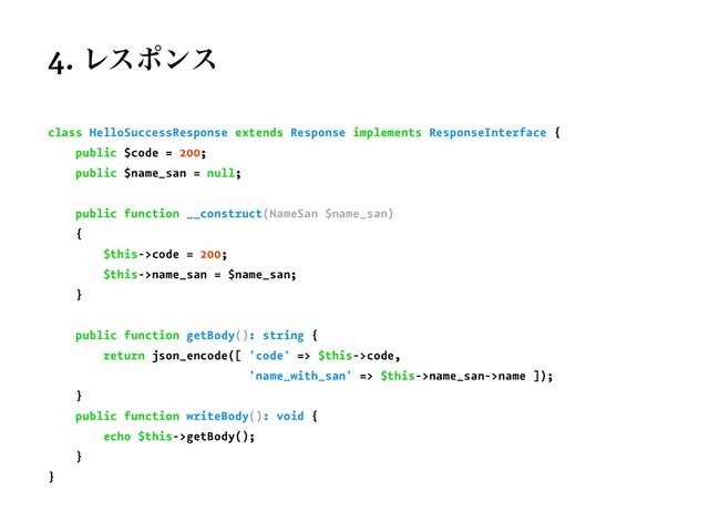 4. Ϩεϙϯε
class HelloSuccessResponse extends Response implements ResponseInterface {
public $code = 200;
public $name_san = null;
public function __construct(NameSan $name_san)
{
$this->code = 200;
$this->name_san = $name_san;
}
public function getBody(): string {
return json_encode([ 'code' => $this->code,
'name_with_san' => $this->name_san->name ]);
}
public function writeBody(): void {
echo $this->getBody();
}
}
