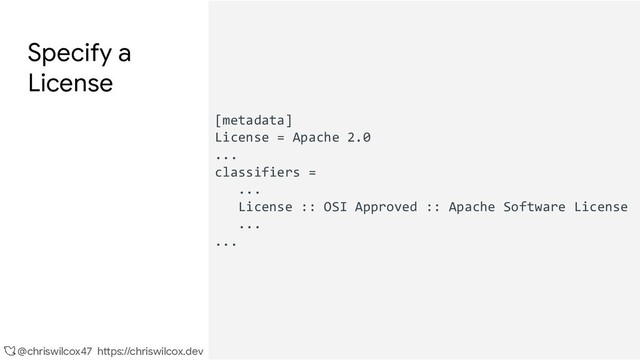@chriswilcox47 https://chriswilcox.dev
Specify a
License
[metadata]
License = Apache 2.0
...
classifiers =
...
License :: OSI Approved :: Apache Software License
...
...
