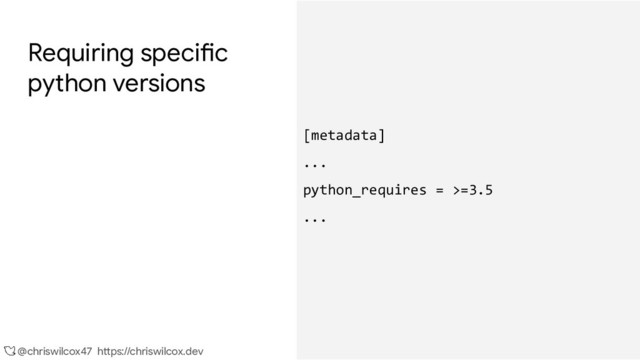 @chriswilcox47 https://chriswilcox.dev
Requiring specific
python versions
[metadata]
...
python_requires = >=3.5
...
