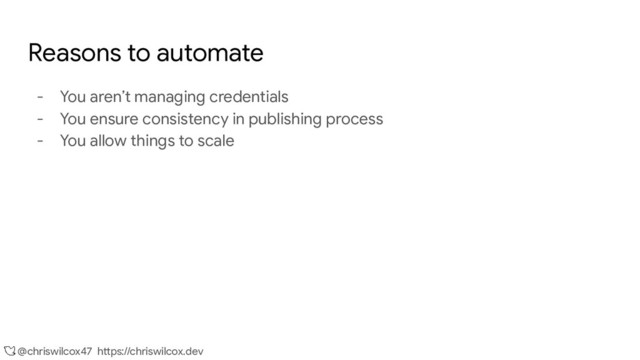 @chriswilcox47 https://chriswilcox.dev
Reasons to automate
- You aren’t managing credentials
- You ensure consistency in publishing process
- You allow things to scale
