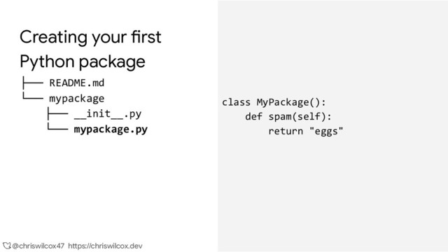 @chriswilcox47 https://chriswilcox.dev
Creating your first
Python package
├── README.md
└── mypackage
├── __init__.py
└── mypackage.py
class MyPackage():
def spam(self):
return "eggs"
