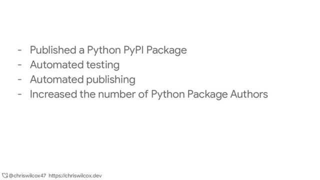 @chriswilcox47 https://chriswilcox.dev
- Published a Python PyPI Package
- Automated testing
- Automated publishing
- Increased the number of Python Package Authors

