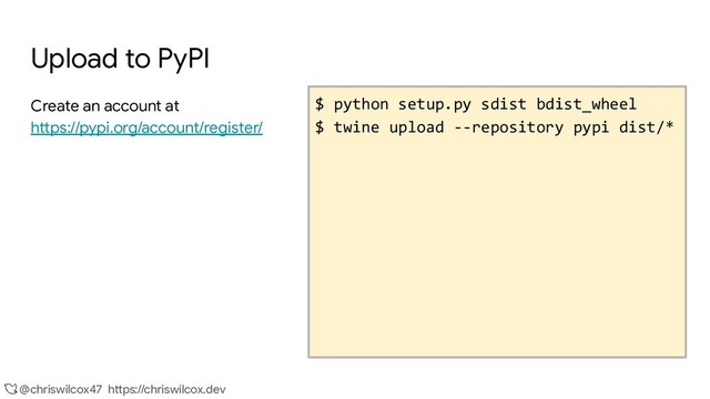@chriswilcox47 https://chriswilcox.dev
Upload to PyPI
Create an account at
https://pypi.org/account/register/
$ python setup.py sdist bdist_wheel
$ twine upload --repository pypi dist/*
