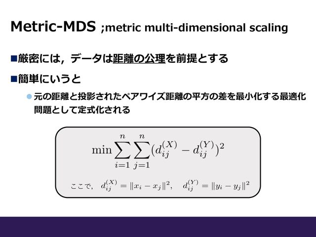 Metric-MDS ;metric multi-dimensional scaling
n厳密には，データは距離の公理を前提とする
n簡単にいうと
l 元の距離と投影されたペアワイズ距離の平⽅の差を最⼩化する最適化
問題として定式化される
ここで，

