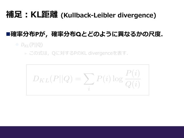 補⾜︓KL距離 (Kullback-Leibler divergence)
n確率分布Pが，確率分布Qとどのように異なるかの尺度．
l 𝐷'((P||Q)
► この式は，Qに対するPのKL divergenceを表す．
