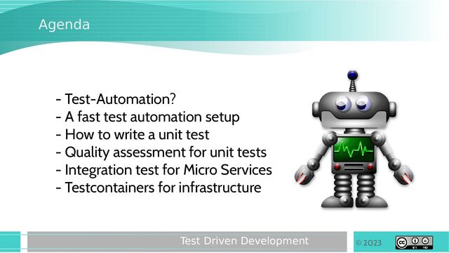 © 2023
Test Driven Development
Agenda
- Test-Automation?
- A fast test automation setup
- How to write a unit test
- Quality assessment for unit tests
- Integration test for Micro Services
- Testcontainers for infrastructure
